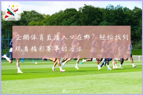 企鹅体育直播入口在哪？轻松找到观看精彩赛事的方法
