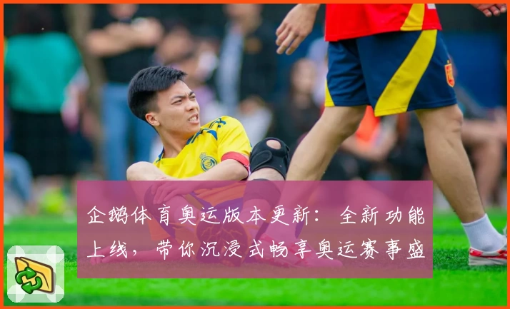 企鹅体育奥运版本更新：全新功能上线，带你沉浸式畅享奥运赛事盛况