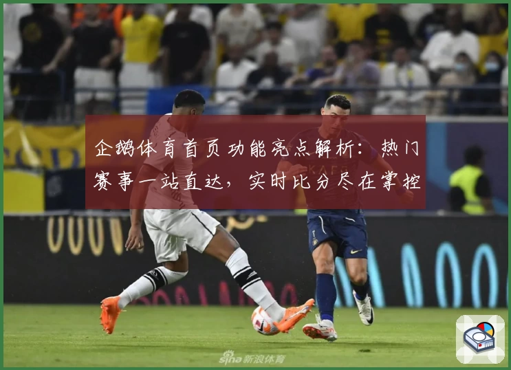 企鹅体育首页功能亮点解析：热门赛事一站直达，实时比分尽在掌控