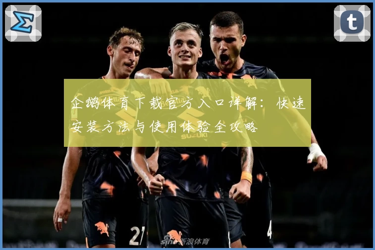 企鹅体育下载官方入口详解：快速安装方法与使用体验全攻略