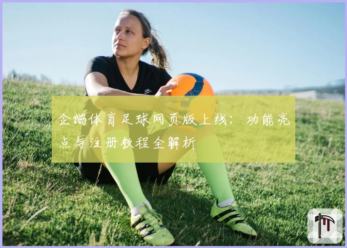 企鹅体育足球网页版上线：功能亮点与注册教程全解析