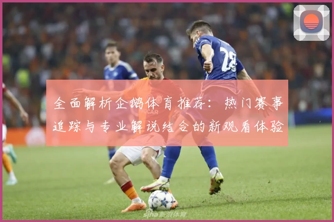全面解析企鹅体育推荐:热门赛事追踪与专业解说结合的新观看体验