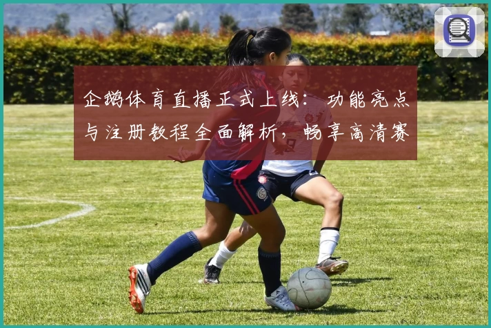 企鹅体育直播正式上线：功能亮点与注册教程全面解析，畅享高清赛事互动体验