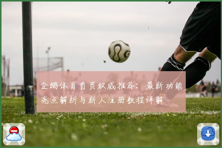 企鹅体育首页权威推荐：最新功能亮点解析与新人注册教程详解