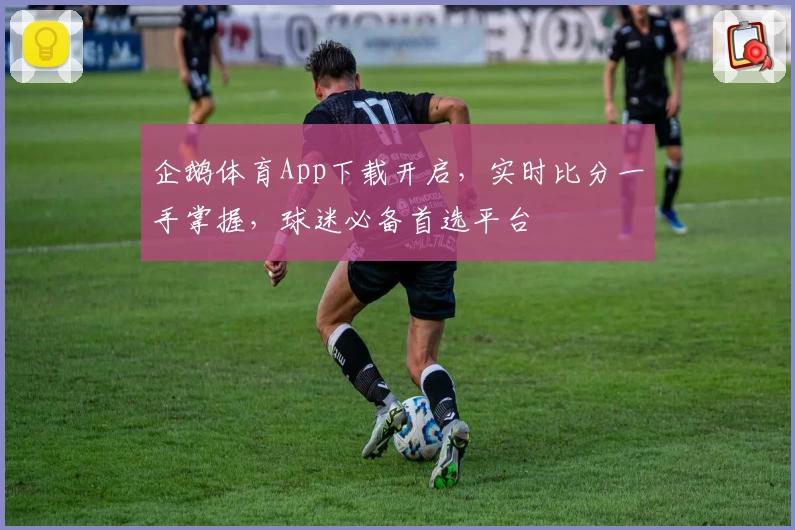 企鹅体育App下载开启，实时比分一手掌握，球迷必备首选平台
