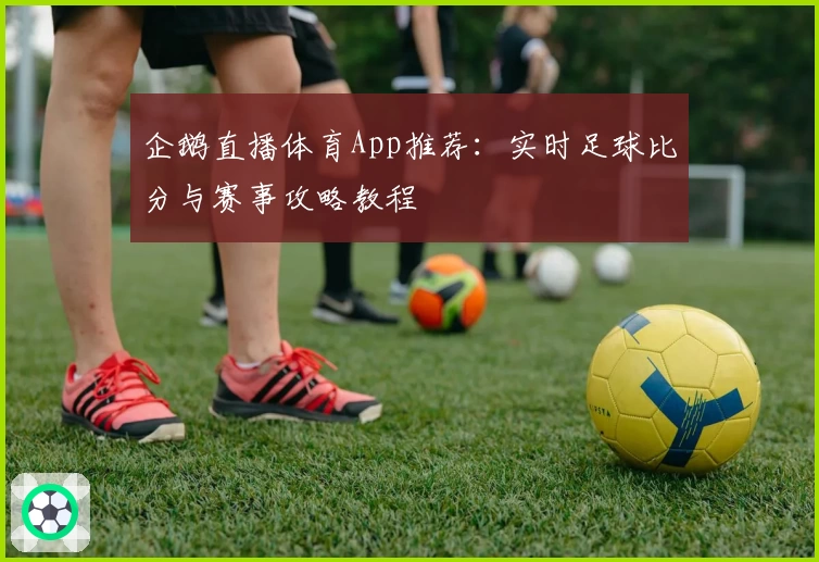 企鹅直播体育App推荐：实时足球比分与赛事攻略教程
