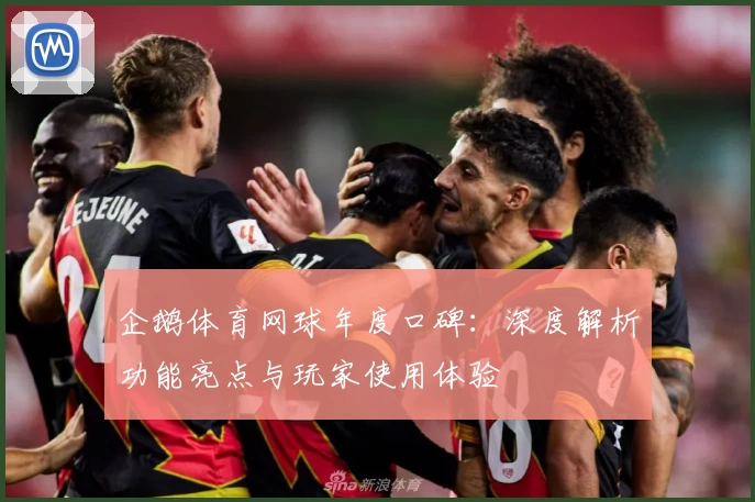 企鹅体育网球年度口碑：深度解析功能亮点与玩家使用体验
