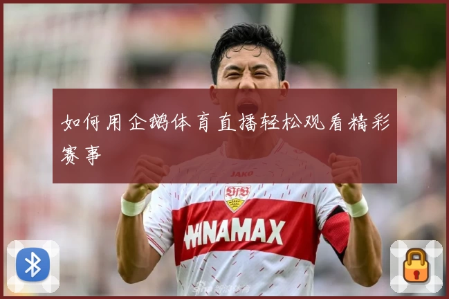 如何用企鹅体育直播轻松观看精彩赛事