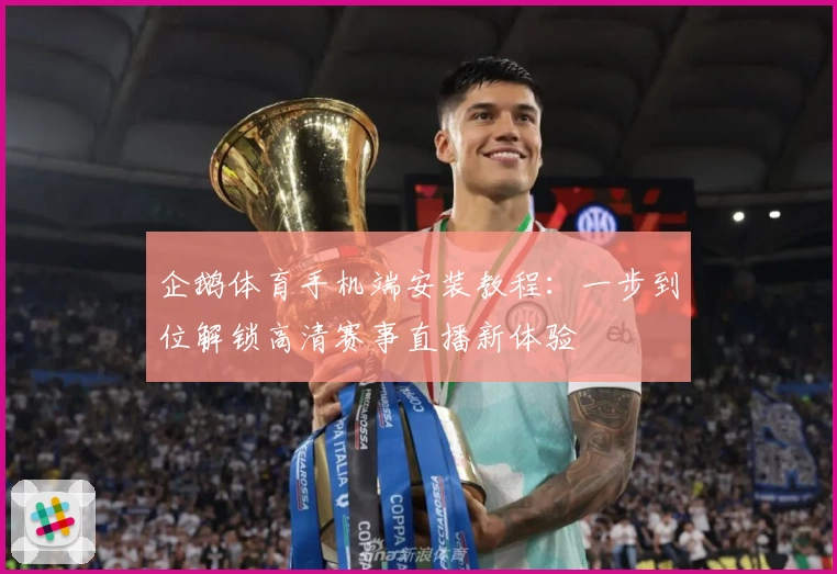 企鹅体育手机端安装教程：一步到位解锁高清赛事直播新体验