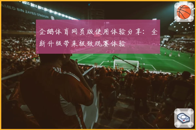 企鹅体育网页版使用体验分享：全新升级带来极致观赛体验