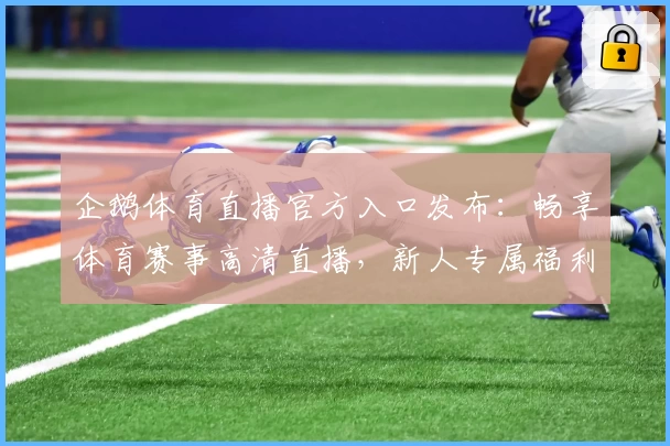企鹅体育直播官方入口发布：畅享体育赛事高清直播，新人专属福利指南！