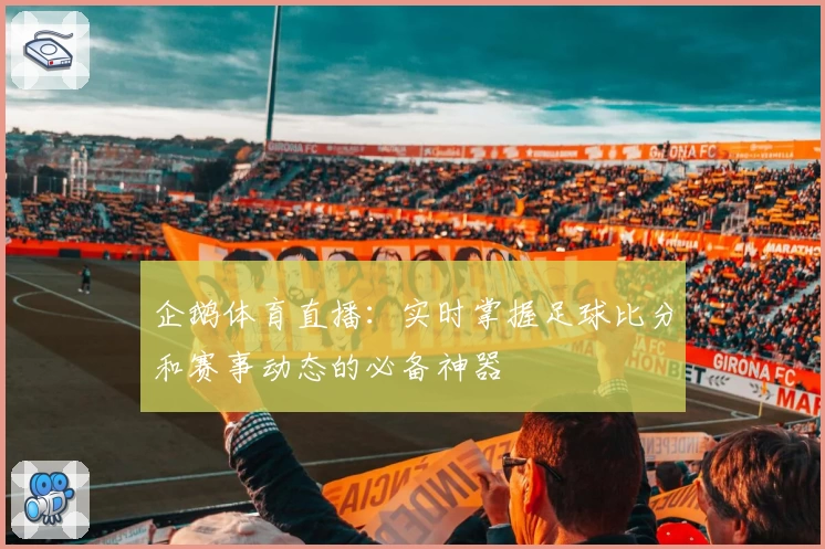 企鹅体育直播：实时掌握足球比分和赛事动态的必备神器