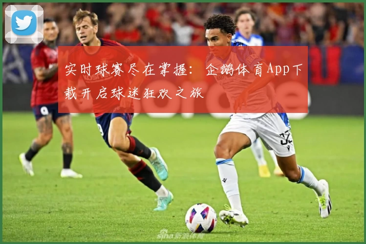实时球赛尽在掌握:企鹅体育App下载开启球迷狂欢之旅