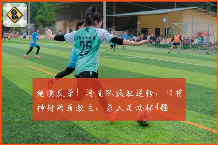 绝境反杀!河南队疯狂逆转,门将神封两度救主,杀入足协杯4强