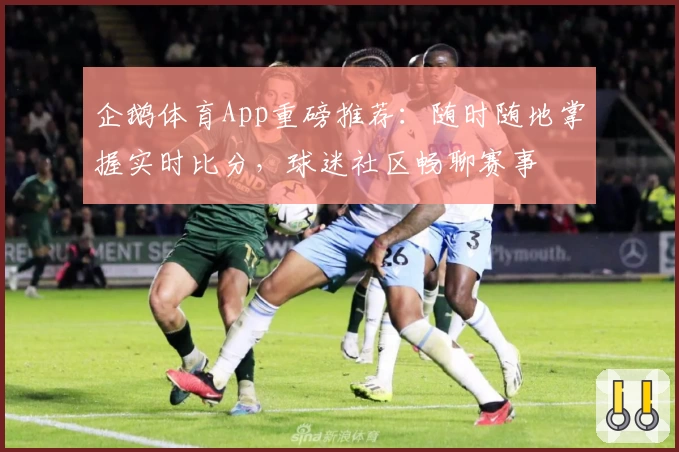 企鹅体育App重磅推荐：随时随地掌握实时比分，球迷社区畅聊赛事