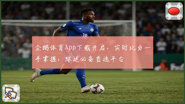 企鹅体育App下载开启，实时比分一手掌握，球迷必备首选平台