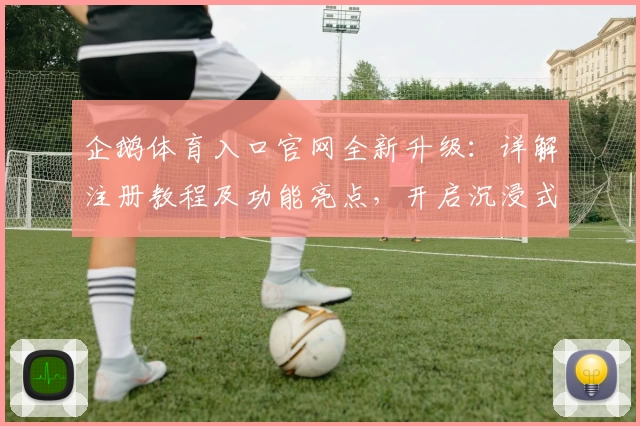 企鹅体育入口官网全新升级：详解注册教程及功能亮点，开启沉浸式观赛新时代