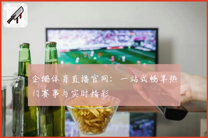 企鹅体育直播官网：一站式畅享热门赛事与实时精彩