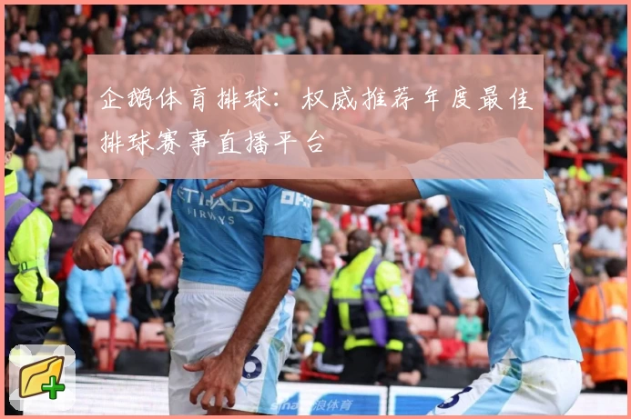 企鹅体育排球：权威推荐年度最佳排球赛事直播平台