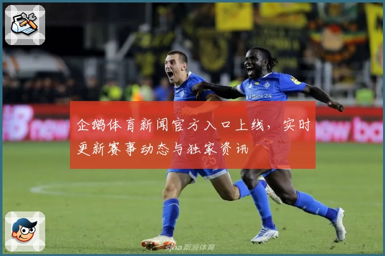 企鹅体育新闻官方入口上线，实时更新赛事动态与独家资讯