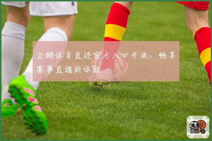 企鹅体育直连官方入口开放，畅享赛事直播新体验