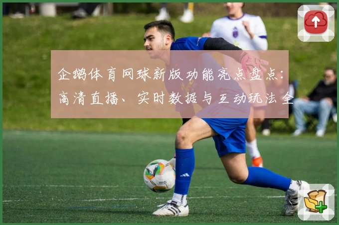 企鹅体育网球新版功能亮点盘点：高清直播、实时数据与互动玩法全面升级