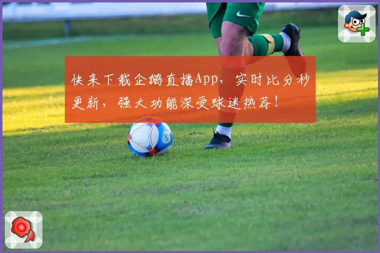 快来下载企鹅直播App，实时比分秒更新，强大功能深受球迷热荐！