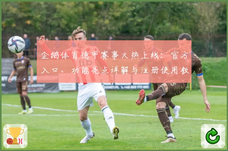 企鹅体育德甲赛事火热上线：官方入口、功能亮点详解与注册使用教程