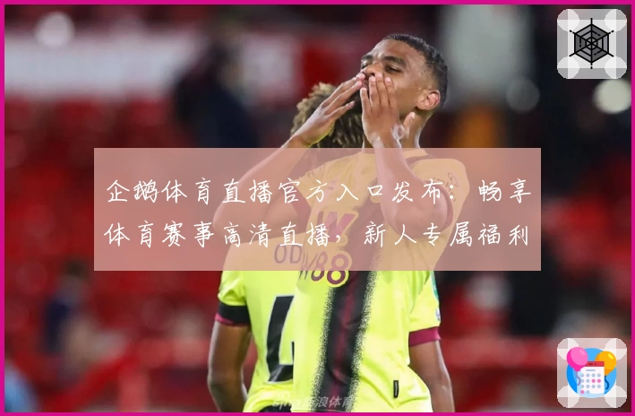 企鹅体育直播官方入口发布：畅享体育赛事高清直播，新人专属福利指南！