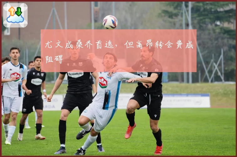 尤文成桑乔首选，但高昂转会费成阻碍