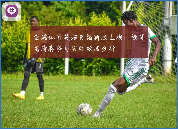 企鹅体育英超直播新版上线，畅享高清赛事与实时数据分析