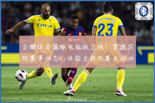 企鹅体育篮球电脑版上线！掌握实时赛事动态，体验全新观赛互动功能