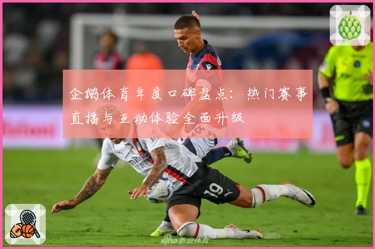 企鹅体育年度口碑盘点：热门赛事直播与互动体验全面升级