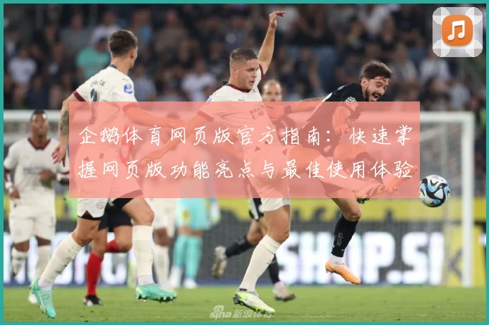 企鹅体育网页版官方指南：快速掌握网页版功能亮点与最佳使用体验