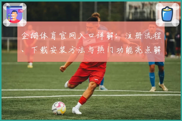 企鹅体育官网入口详解：注册流程、下载安装方法与热门功能亮点解析