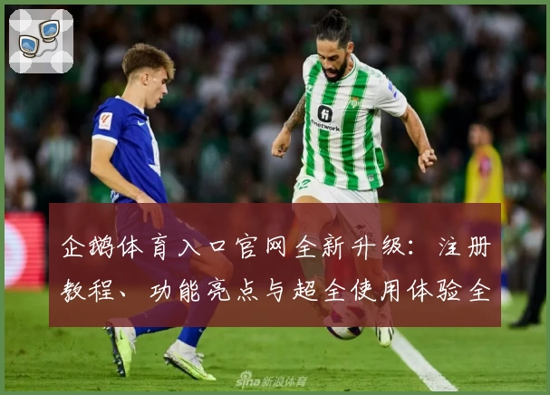 企鹅体育入口官网全新升级：注册教程、功能亮点与超全使用体验全解析