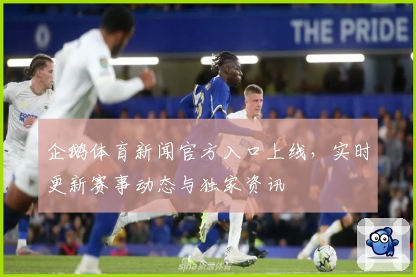 企鹅体育新闻官方入口上线，实时更新赛事动态与独家资讯