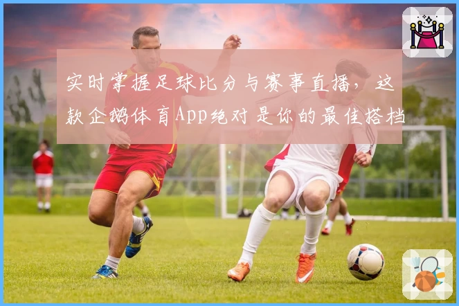实时掌握足球比分与赛事直播，这款企鹅体育App绝对是你的最佳搭档