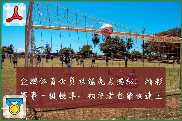 企鹅体育会员功能亮点揭秘：精彩赛事一键畅享，初学者也能快速上手