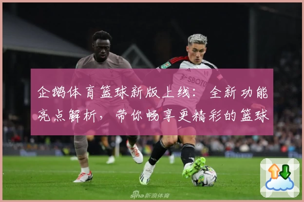企鹅体育篮球新版上线：全新功能亮点解析，带你畅享更精彩的篮球赛事体验