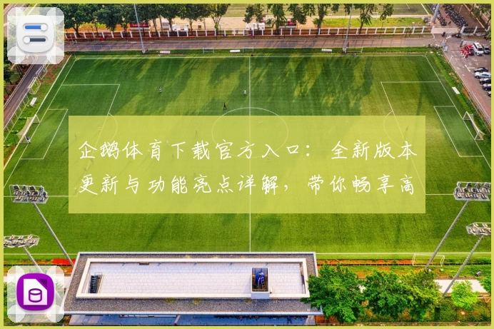 企鹅体育下载官方入口：全新版本更新与功能亮点详解，带你畅享高清赛事体验