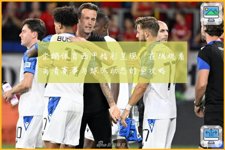企鹅体育西甲精彩呈现：在线观看高清赛事与球队动态的全攻略