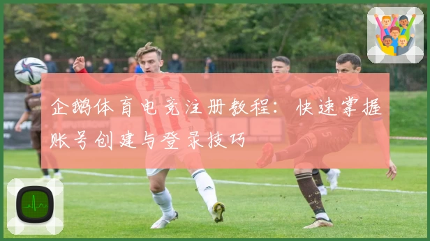 企鹅体育电竞注册教程：快速掌握账号创建与登录技巧