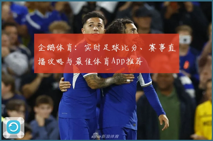 企鹅体育：实时足球比分、赛事直播攻略与最佳体育App推荐