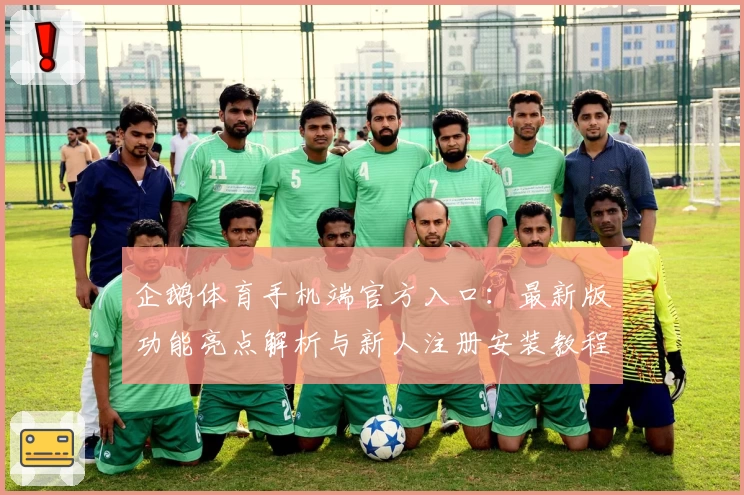 企鹅体育手机端官方入口：最新版功能亮点解析与新人注册安装教程完整指南