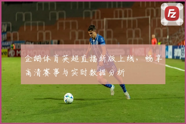 企鹅体育英超直播新版上线，畅享高清赛事与实时数据分析