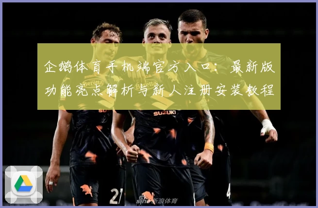 企鹅体育手机端官方入口：最新版功能亮点解析与新人注册安装教程完整指南