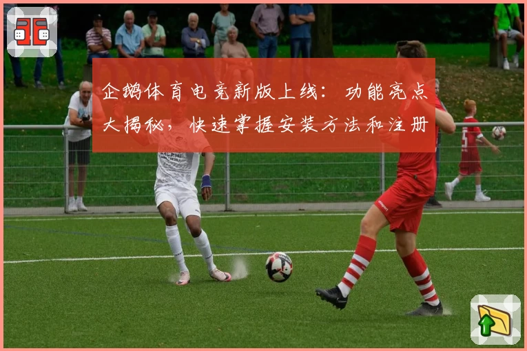 企鹅体育电竞新版上线:功能亮点大揭秘,快速掌握安装方法和注册教程