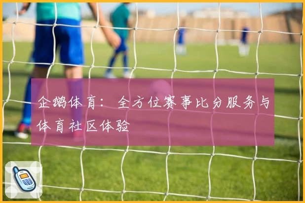 企鹅体育:全方位赛事比分服务与体育社区体验