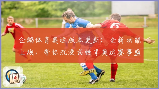 企鹅体育奥运版本更新：全新功能上线，带你沉浸式畅享奥运赛事盛况